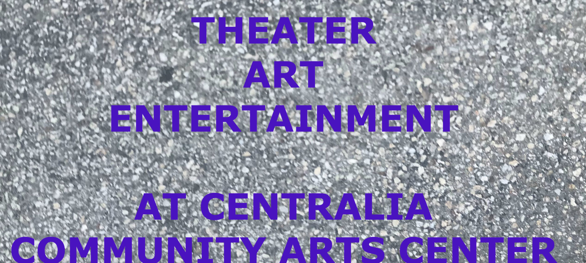 GRAY PEPPLY BACKGROUND WITH A TITLE: MUSIC, THEATER, ART AT CENTRALIA CONNUMITY ARTS CENTER