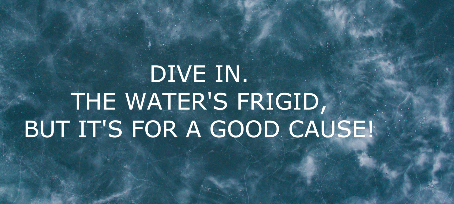 frozen water with cracks in the ice; title reads: Dive In. The water's frigid, but it's for a good cause."